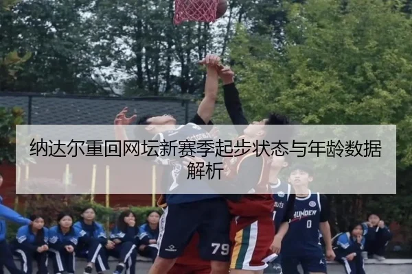 纳达尔重回网坛新赛季起步状态与年龄数据解析